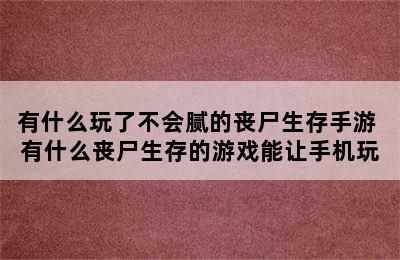 有什么玩了不会腻的丧尸生存手游 有什么丧尸生存的游戏能让手机玩